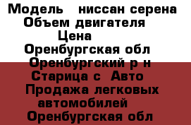  › Модель ­ ниссан серена  › Объем двигателя ­ 2 000 › Цена ­ 35 000 - Оренбургская обл., Оренбургский р-н, Старица с. Авто » Продажа легковых автомобилей   . Оренбургская обл.